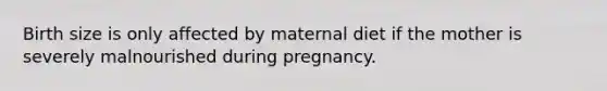 Birth size is only affected by maternal diet if the mother is severely malnourished during pregnancy.