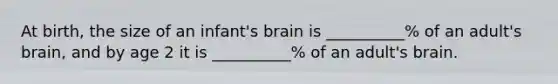 At birth, the size of an infant's brain is __________% of an adult's brain, and by age 2 it is __________% of an adult's brain.