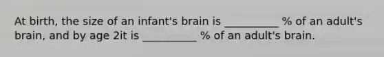 At birth, the size of an infant's brain is __________ % of an adult's brain, and by age 2it is __________ % of an adult's brain.