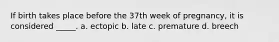 If birth takes place before the 37th week of pregnancy, it is considered _____. a. ectopic b. late c. premature d. breech