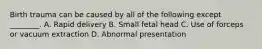 Birth trauma can be caused by all of the following except ________. A. Rapid delivery B. Small fetal head C. Use of forceps or vacuum extraction D. Abnormal presentation