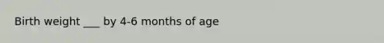 Birth weight ___ by 4-6 months of age