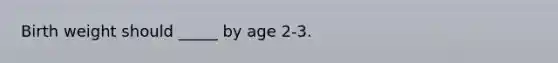 Birth weight should _____ by age 2-3.