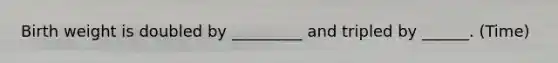 Birth weight is doubled by _________ and tripled by ______. (Time)