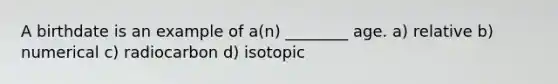 A birthdate is an example of a(n) ________ age. a) relative b) numerical c) radiocarbon d) isotopic