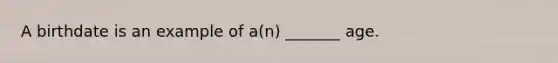 A birthdate is an example of a(n) _______ age.