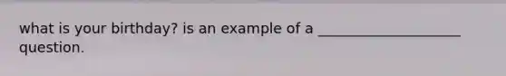 what is your birthday? is an example of a ____________________ question.