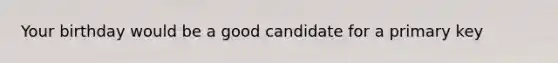 Your birthday would be a good candidate for a primary key