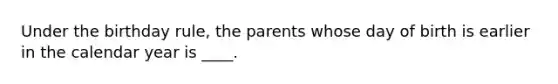 Under the birthday rule, the parents whose day of birth is earlier in the calendar year is ____.