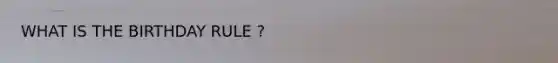 WHAT IS THE BIRTHDAY RULE ?