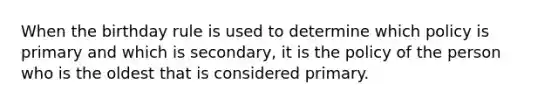 When the birthday rule is used to determine which policy is primary and which is secondary, it is the policy of the person who is the oldest that is considered primary.