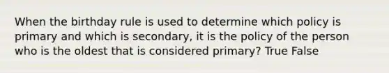 When the birthday rule is used to determine which policy is primary and which is secondary, it is the policy of the person who is the oldest that is considered primary? True False