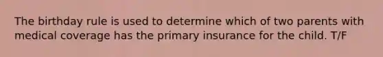 The birthday rule is used to determine which of two parents with medical coverage has the primary insurance for the child. T/F