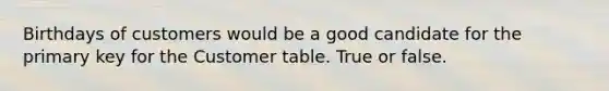 Birthdays of customers would be a good candidate for the primary key for the Customer table. True or false.