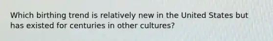 Which birthing trend is relatively new in the United States but has existed for centuries in other cultures?