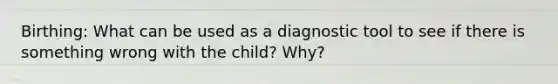 Birthing: What can be used as a diagnostic tool to see if there is something wrong with the child? Why?