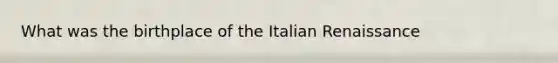 What was the birthplace of the Italian Renaissance