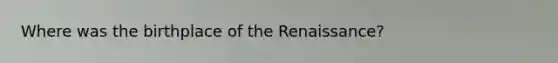 Where was the birthplace of the Renaissance?