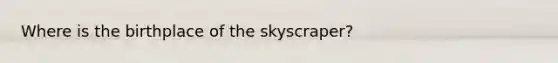 Where is the birthplace of the skyscraper?