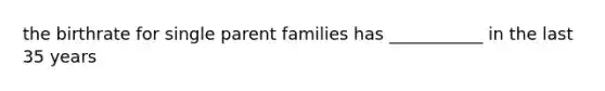 the birthrate for single parent families has ___________ in the last 35 years