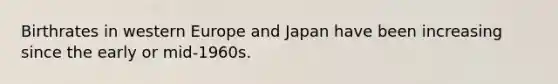 Birthrates in western Europe and Japan have been increasing since the early or mid-1960s.