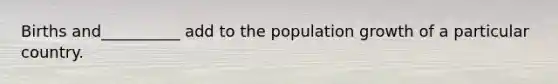 Births and__________ add to the population growth of a particular country.