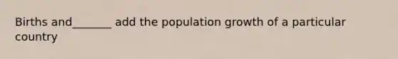 Births and_______ add the population growth of a particular country