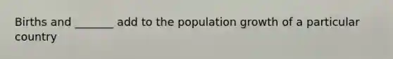 Births and _______ add to the population growth of a particular country