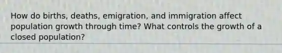 How do births, deaths, emigration, and immigration affect population growth through time? What controls the growth of a closed population?