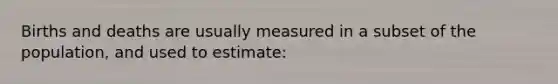 Births and deaths are usually measured in a subset of the population, and used to estimate: