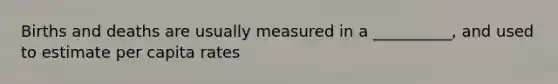 Births and deaths are usually measured in a __________, and used to estimate per capita rates