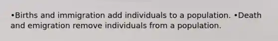 •Births and immigration add individuals to a population. •Death and emigration remove individuals from a population.