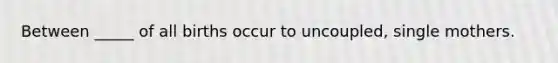 Between _____ of all births occur to uncoupled, single mothers.