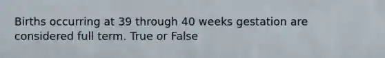 Births occurring at 39 through 40 weeks gestation are considered full term. True or False