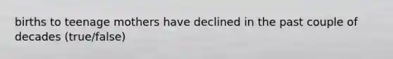 births to teenage mothers have declined in the past couple of decades (true/false)