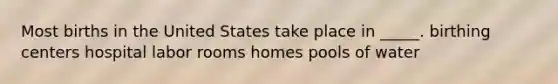 Most births in the United States take place in _____. birthing centers hospital labor rooms homes pools of water