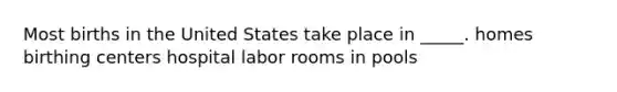 Most births in the United States take place in _____. homes birthing centers hospital labor rooms in pools