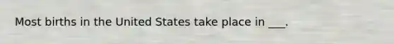 Most births in the United States take place in ___.