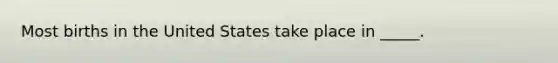 Most births in the United States take place in _____.