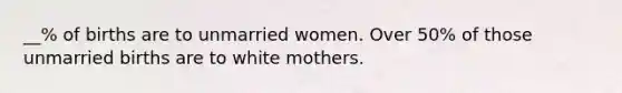 __% of births are to unmarried women. Over 50% of those unmarried births are to white mothers.