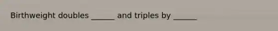 Birthweight doubles ______ and triples by ______