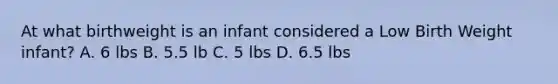 At what birthweight is an infant considered a Low Birth Weight infant? A. 6 lbs B. 5.5 lb C. 5 lbs D. 6.5 lbs