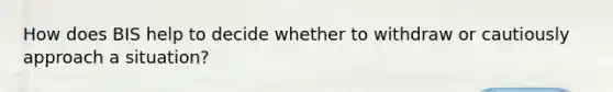 How does BIS help to decide whether to withdraw or cautiously approach a situation?