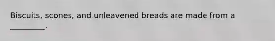 Biscuits, scones, and unleavened breads are made from a _________.