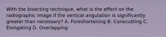 With the bisecting technique, what is the effect on the radiographic image if the vertical angulation is significantly greater than necessary? A. Foreshortening B. Conecutting C. Elongating D. Overlapping