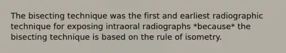 The bisecting technique was the first and earliest radiographic technique for exposing intraoral radiographs *because* the bisecting technique is based on the rule of isometry.