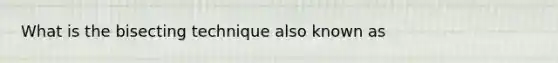 What is the bisecting technique also known as