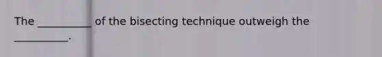 The __________ of the bisecting technique outweigh the __________.