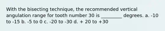 With the bisecting technique, the recommended vertical angulation range for tooth number 30 is _________ degrees. a. -10 to -15 b. -5 to 0 c. -20 to -30 d. + 20 to +30