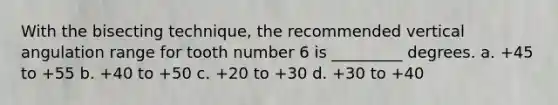 With the bisecting technique, the recommended vertical angulation range for tooth number 6 is _________ degrees. a. +45 to +55 b. +40 to +50 c. +20 to +30 d. +30 to +40